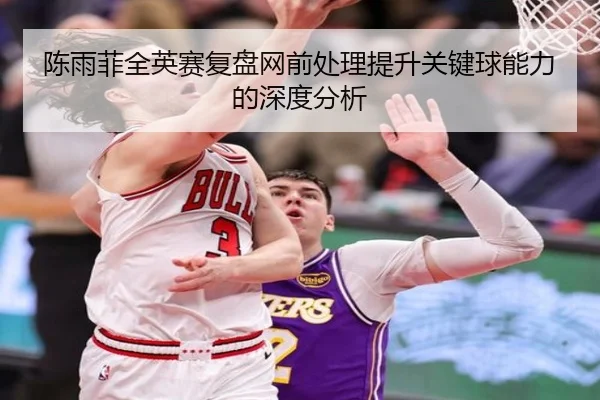 陈雨菲全英赛复盘网前处理提升关键球能力的深度分析