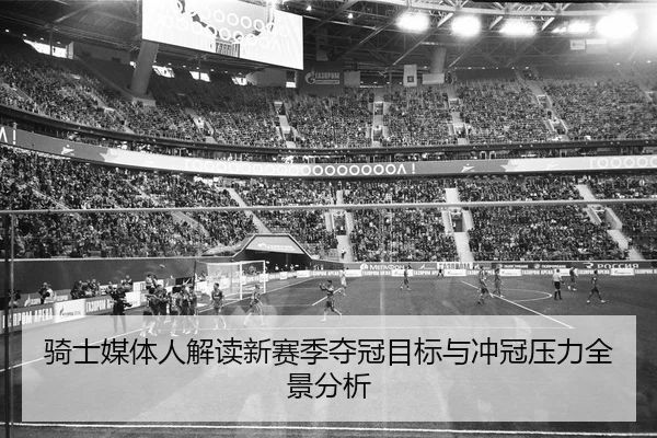 骑士媒体人解读新赛季夺冠目标与冲冠压力全景分析